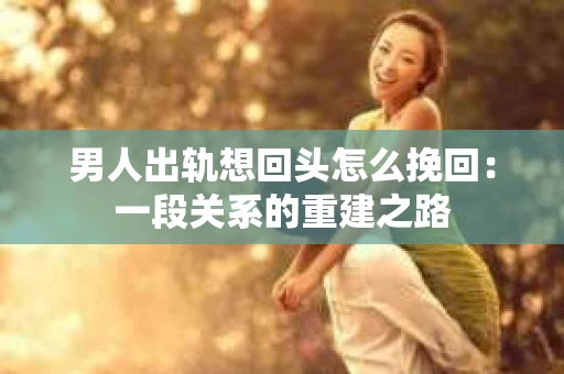 男人出轨想回头怎么挽回：一段关系的重建之路