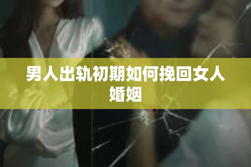 男人出轨初期如何挽回女人婚姻