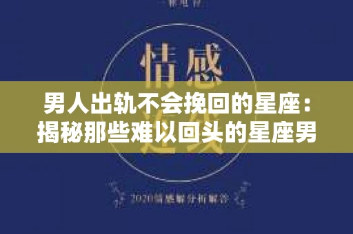男人出轨不会挽回的星座：揭秘那些难以回头的星座男