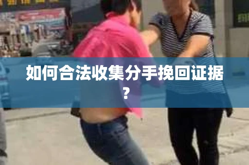 如何合法收集分手挽回证据？