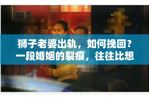 狮子老婆出轨，如何挽回？一段婚姻的裂痕，往往比想象中更难以修复。但面对这样的困境，我们仍可以尝试寻找解决问题的方法。以下，我将结合实际情况，分享一些关于如何挽回狮子老婆出轨的心得。