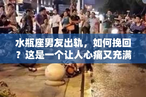 水瓶座男友出轨，如何挽回？这是一个让人心痛又充满挑战的问题。在爱情的世界里，我们总是希望找到那个对的人，但现实往往不尽如人意。今天，就让我们一起来探讨一下，当水瓶座男友出轨时，我们该如何挽回这段感情。