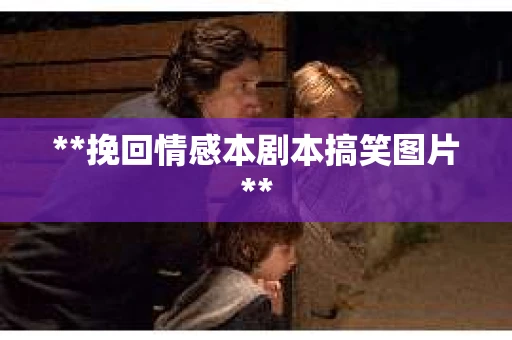 **挽回情感本剧本搞笑图片**