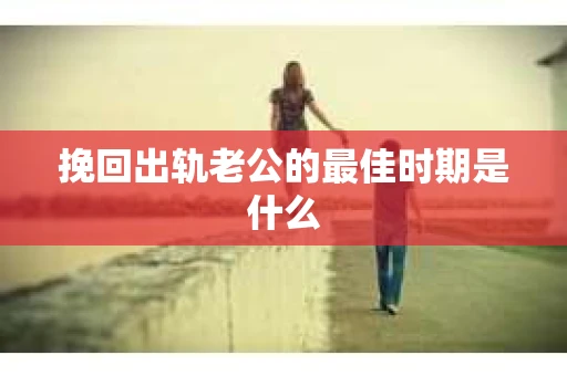 挽回出轨老公的最佳时期是什么