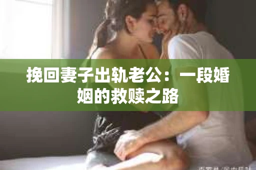 挽回妻子出轨老公：一段婚姻的救赎之路