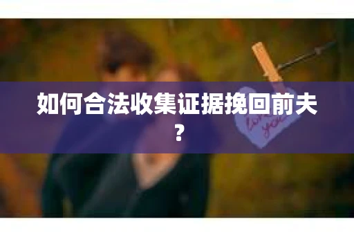 如何合法收集证据挽回前夫？