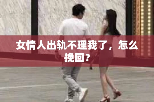 女情人出轨不理我了，怎么挽回？