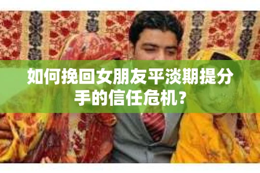 如何挽回女朋友平淡期提分手的信任危机？
