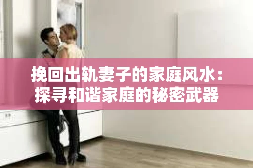 挽回出轨妻子的家庭风水：探寻和谐家庭的秘密武器