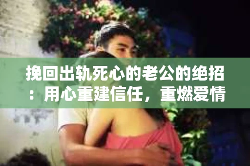 挽回出轨死心的老公的绝招：用心重建信任，重燃爱情火花