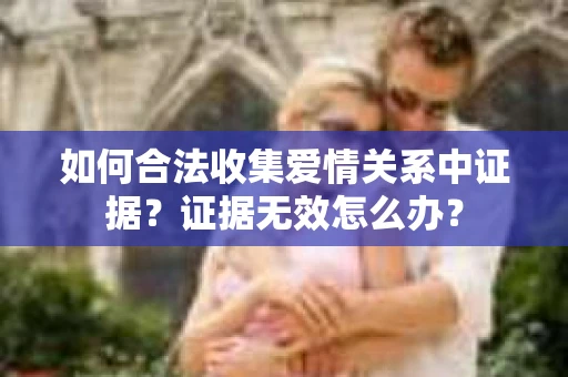 如何合法收集爱情关系中证据？证据无效怎么办？