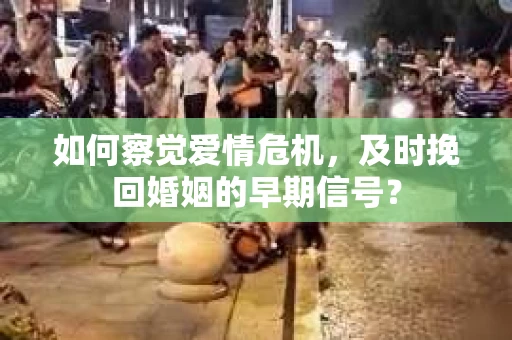 如何察觉爱情危机，及时挽回婚姻的早期信号？