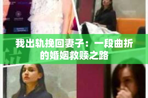 我出轨挽回妻子：一段曲折的婚姻救赎之路