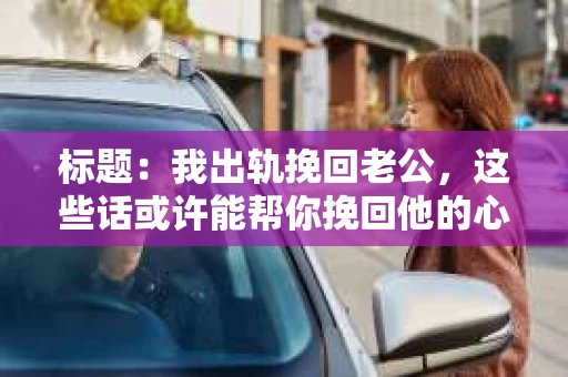 标题：我出轨挽回老公，这些话或许能帮你挽回他的心