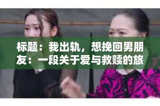 标题：我出轨，想挽回男朋友：一段关于爱与救赎的旅程
