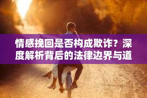 情感挽回是否构成欺诈？深度解析背后的法律边界与道德伦理