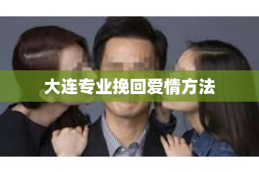 大连专业挽回爱情方法