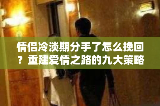 情侣冷淡期分手了怎么挽回?重建爱情之路的九大策略 情侣冷淡期分手了怎么挽回?重建爱情之路的九大策略