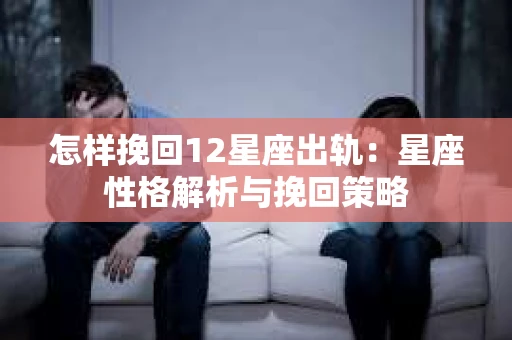 怎样挽回12星座出轨：星座性格解析与挽回策略
