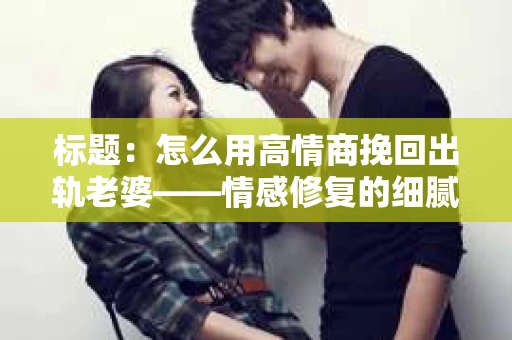 标题：怎么用高情商挽回出轨老婆——情感修复的细腻之道