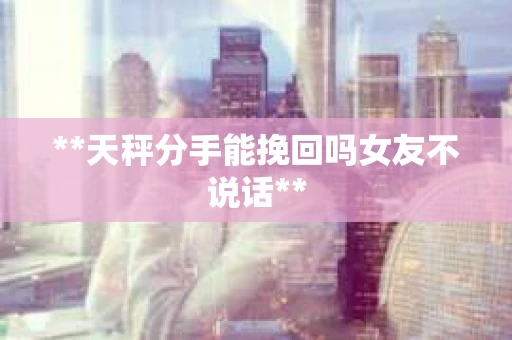 **天秤分手能挽回吗女友不说话**