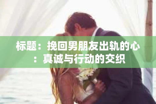 标题：挽回男朋友出轨的心：真诚与行动的交织