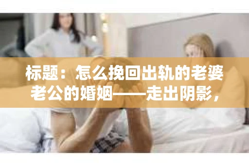 标题：怎么挽回出轨的老婆老公的婚姻——走出阴影，重建信任