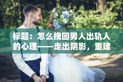 标题：怎么挽回男人出轨人的心理——走出阴影，重建信任