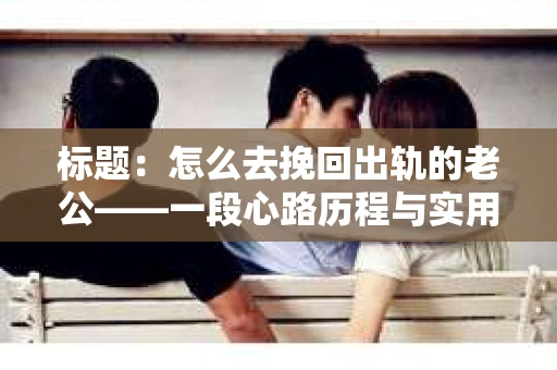 标题：怎么去挽回出轨的老公——一段心路历程与实用建议
