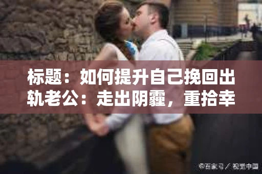 标题：如何提升自己挽回出轨老公：走出阴霾，重拾幸福