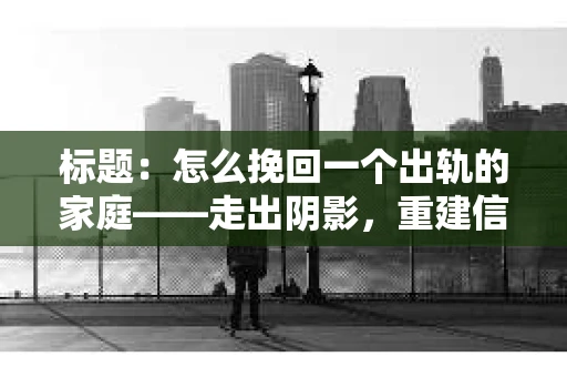 标题：怎么挽回一个出轨的家庭——走出阴影，重建信任之路