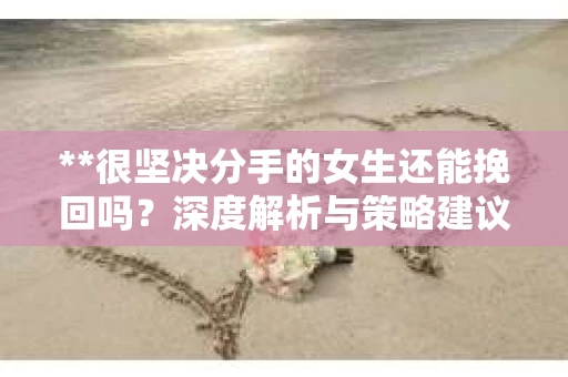 **很坚决分手的女生还能挽回吗？深度解析与策略建议**