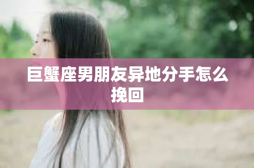 巨蟹座男朋友异地分手怎么挽回