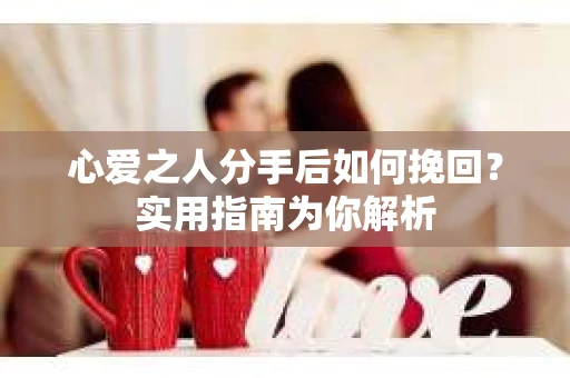 心爱之人分手后如何挽回？实用指南为你解析