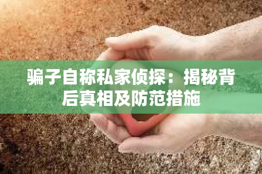 骗子自称私家侦探：揭秘背后真相及防范措施