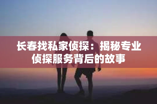 长春找私家侦探：揭秘专业侦探服务背后的故事