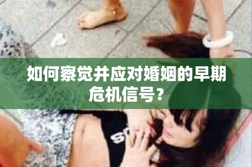 如何察觉并应对婚姻的早期危机信号？