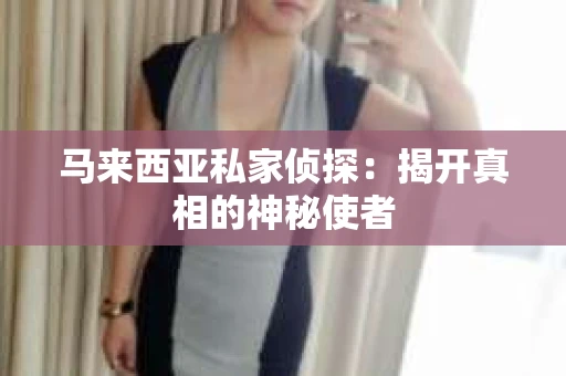 马来西亚私家侦探：揭开真相的神秘使者