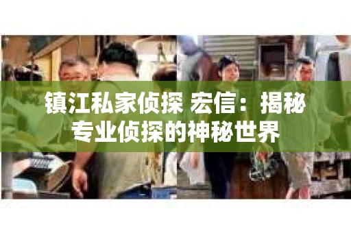 镇江私家侦探 宏信：揭秘专业侦探的神秘世界