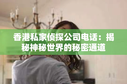 香港私家侦探公司电话:揭秘神秘世界的秘密通道 香港私家侦探公司电话:揭秘神秘世界的秘密通道
