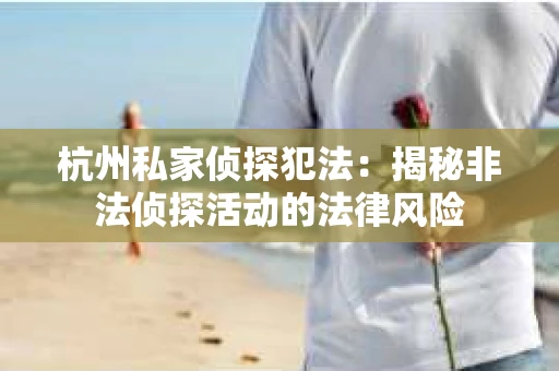 杭州私家侦探犯法：揭秘非法侦探活动的法律风险
