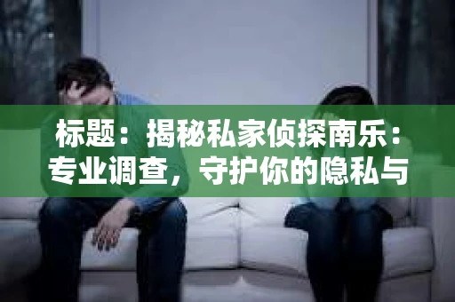 标题：揭秘私家侦探南乐：专业调查，守护你的隐私与权益