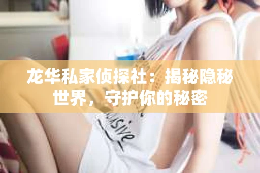 龙华私家侦探社：揭秘隐秘世界，守护你的秘密