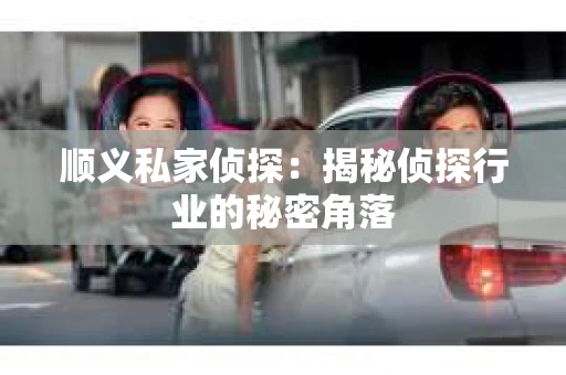 顺义私家侦探：揭秘侦探行业的秘密角落