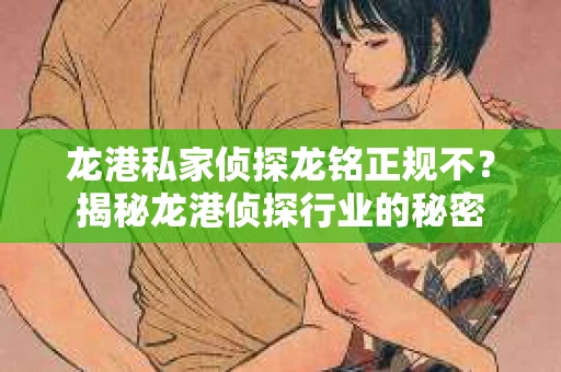 龙港私家侦探龙铭正规不？揭秘龙港侦探行业的秘密