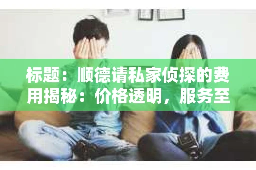 标题：顺德请私家侦探的费用揭秘：价格透明，服务至上