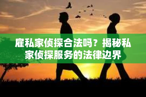 雇私家侦探合法吗？揭秘私家侦探服务的法律边界