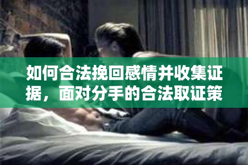 如何合法挽回感情并收集证据，面对分手的合法取证策略