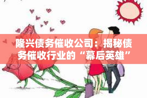 隆兴债务催收公司:揭秘债务催收行业的“幕后英雄” 隆兴债务催收公司:揭秘债务催收行业的“幕后英雄”