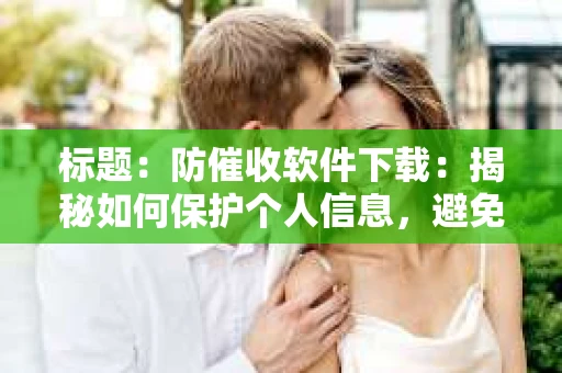 标题：防催收软件下载：揭秘如何保护个人信息，避免骚扰电话